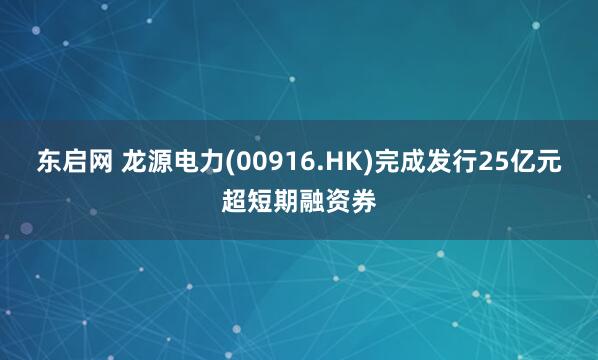 东启网 龙源电力(00916.HK)完成发行25亿元超短期融资券