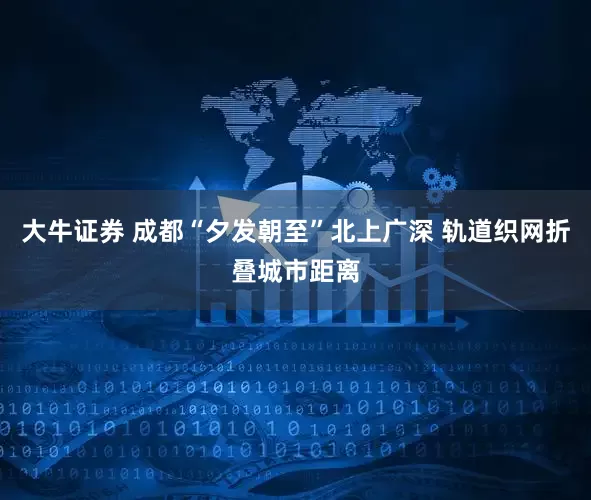 大牛证券 成都“夕发朝至”北上广深 轨道织网折叠城市距离