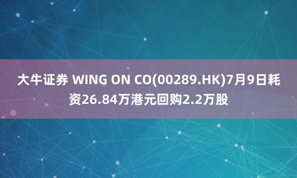 大牛证券 WING ON CO(00289.HK)7月9日耗资26.84万港元回购2.2万股