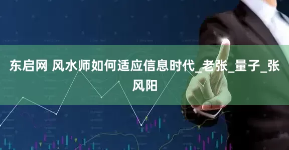 东启网 风水师如何适应信息时代_老张_量子_张风阳