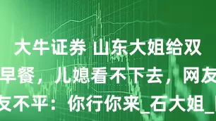 大牛证券 山东大姐给双胞胎孙子做早餐，儿媳看不下去，网友不平：你行你来_石大姐_陈雅馨_孩子