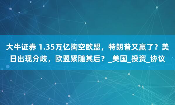 大牛证券 1.35万亿掏空欧盟，特朗普又赢了？美日出现分歧，欧盟紧随其后？_美国_投资_协议