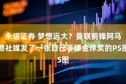 永信证券 梦想远大？曼联前锋阿马德社媒发了一张自己手捧金球奖的PS图