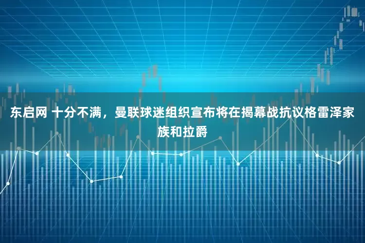 东启网 十分不满，曼联球迷组织宣布将在揭幕战抗议格雷泽家族和拉爵
