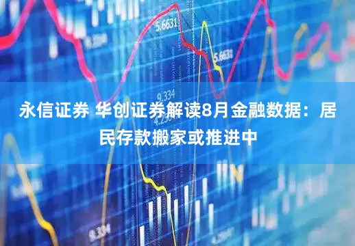 永信证券 华创证券解读8月金融数据：居民存款搬家或推进中