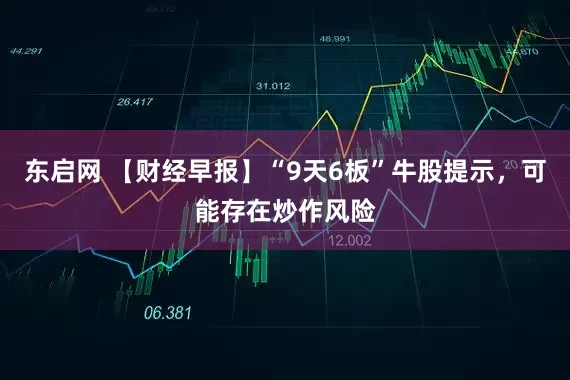 东启网 【财经早报】“9天6板”牛股提示，可能存在炒作风险