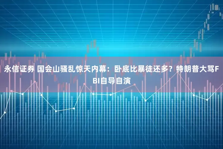 永信证券 国会山骚乱惊天内幕：卧底比暴徒还多？特朗普大骂FBI自导自演