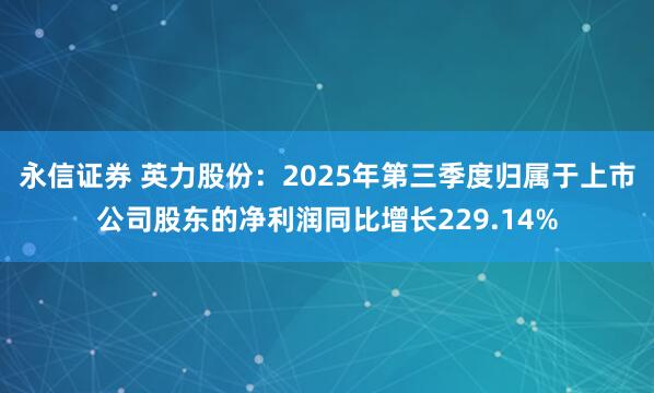 永信证券 英力股份：2025年第三季度归属于上市公司股东的净利润同比增长229.14%