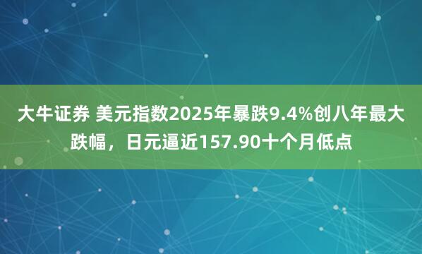 大牛证券 美元指数2025年暴跌9.4%创八年最大跌幅，日元逼近157.90十个月低点