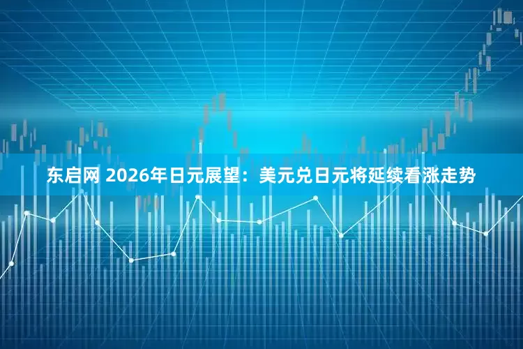东启网 2026年日元展望：美元兑日元将延续看涨走势