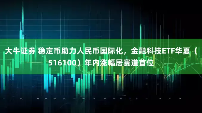 大牛证券 稳定币助力人民币国际化，金融科技ETF华夏（516100）年内涨幅居赛道首位