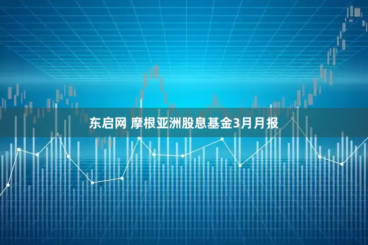 东启网 摩根亚洲股息基金3月月报
