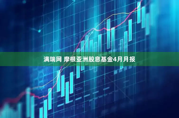 满瑞网 摩根亚洲股息基金4月月报