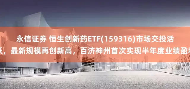 永信证券 恒生创新药ETF(159316)市场交投活跃，最新规模再创新高，百济神州首次实现半年度业绩盈利