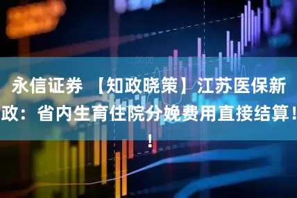 永信证券 【知政晓策】江苏医保新政：省内生育住院分娩费用直接结算！