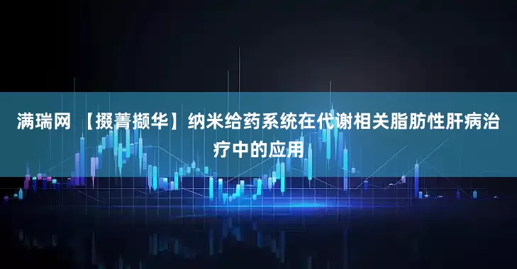 满瑞网 【掇菁撷华】纳米给药系统在代谢相关脂肪性肝病治疗中的应用