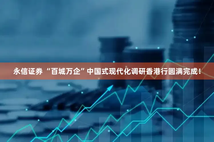 永信证券 “百城万企”中国式现代化调研香港行圆满完成！