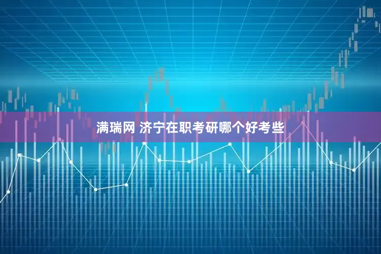 满瑞网 济宁在职考研哪个好考些