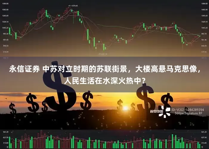 永信证券 中苏对立时期的苏联街景，大楼高悬马克思像，人民生活在水深火热中？