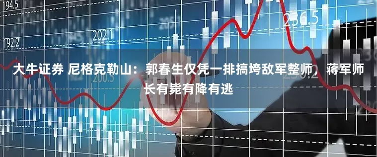 大牛证券 尼格克勒山：郭春生仅凭一排搞垮敌军整师，蒋军师长有毙有降有逃