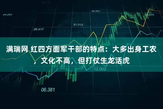 满瑞网 红四方面军干部的特点：大多出身工农，文化不高，但打仗生龙活虎