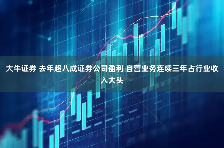 大牛证券 去年超八成证券公司盈利 自营业务连续三年占行业收入大头