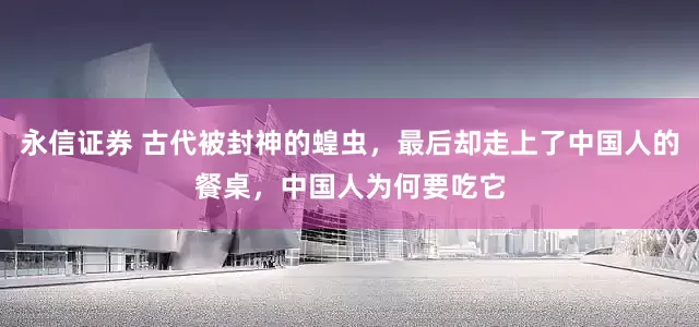 永信证券 古代被封神的蝗虫，最后却走上了中国人的餐桌，中国人为何要吃它