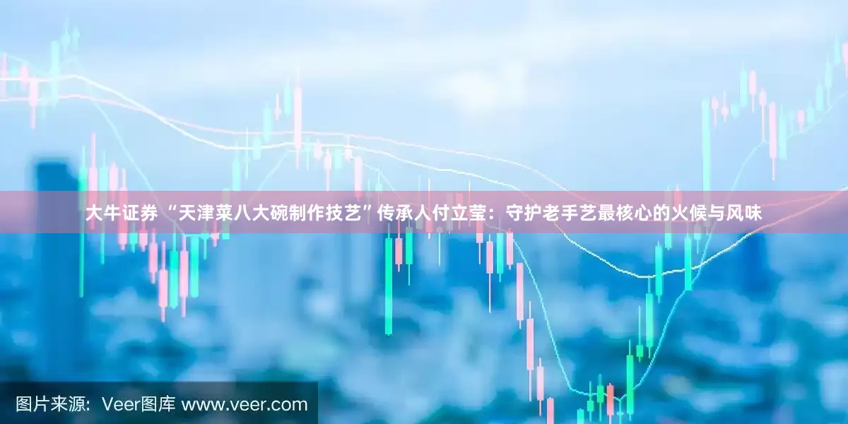 大牛证券 “天津菜八大碗制作技艺”传承人付立莹：守护老手艺最核心的火候与风味