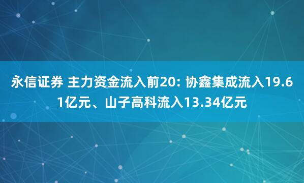 永信证券 主力资金流入前20: 协鑫集成流入19.61亿元、山子高科流入13.34亿元