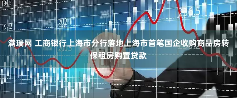 满瑞网 工商银行上海市分行落地上海市首笔国企收购商品房转保租房购置贷款