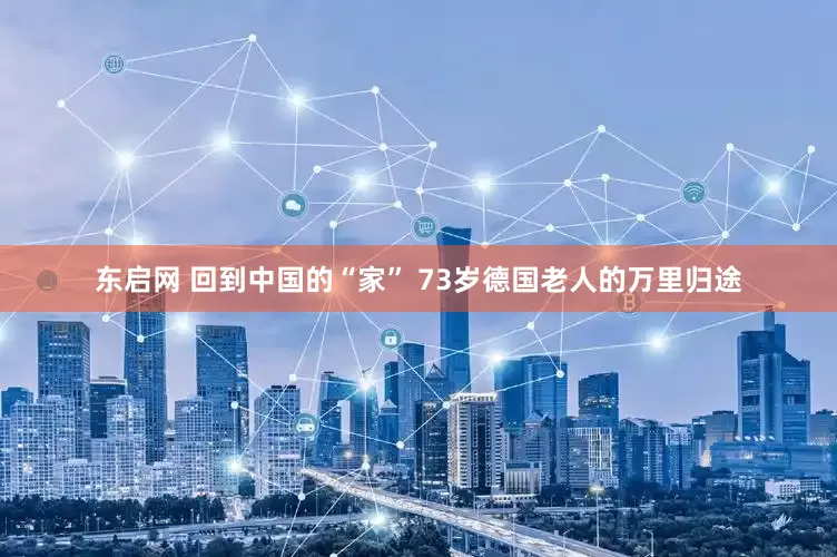 东启网 回到中国的“家” 73岁德国老人的万里归途
